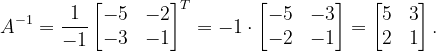 \dpi{120} A^{-1}=\frac{1}{-1}\begin{bmatrix} -5 & -2\\ -3& -1 \end{bmatrix}^{T}=-1\cdot \begin{bmatrix} -5 & -3\\ -2& -1 \end{bmatrix}=\begin{bmatrix} 5 & 3\\ 2 &1 \end{bmatrix}.